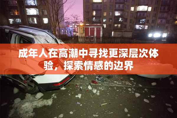 成年人在高潮中寻找更深层次体验，探索情感的边界