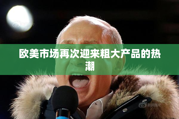 欧美市场再次迎来粗大产品的热潮