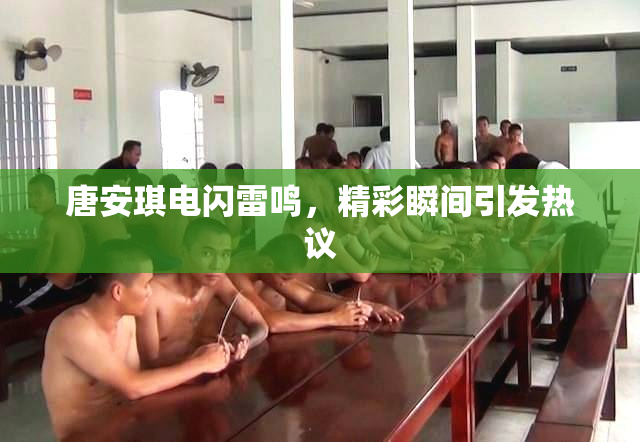 唐安琪电闪雷鸣，精彩瞬间引发热议