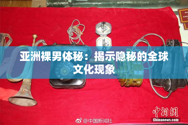 亚洲裸男体秘：揭示隐秘的全球文化现象