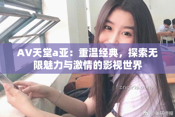 AV天堂a亚：重温经典，探索无限魅力与激情的影视世界