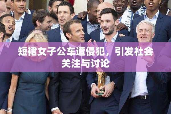 短裙女子公车遭侵犯，引发社会关注与讨论