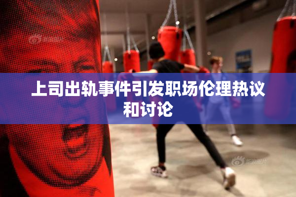 上司出轨事件引发职场伦理热议和讨论