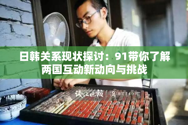日韩关系现状探讨：91带你了解两国互动新动向与挑战