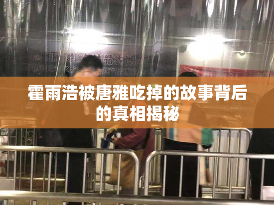 霍雨浩被唐雅吃掉的故事背后的真相揭秘