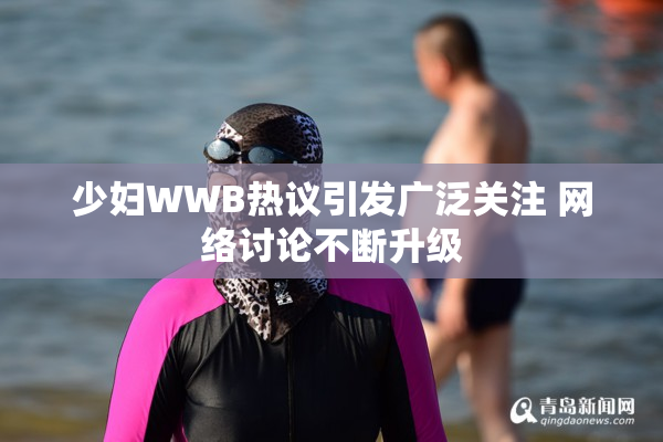 少妇WWB热议引发广泛关注 网络讨论不断升级