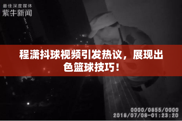 程潇抖球视频引发热议，展现出色篮球技巧！