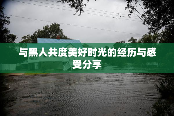 与黑人共度美好时光的经历与感受分享