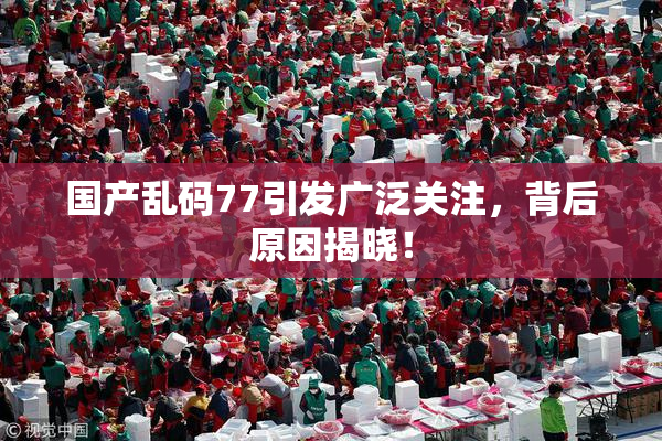 国产乱码77引发广泛关注，背后原因揭晓！