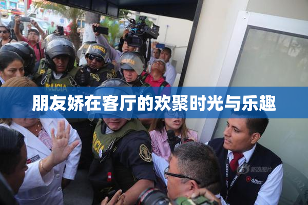 朋友娇在客厅的欢聚时光与乐趣