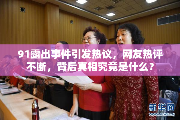 91露出事件引发热议，网友热评不断，背后真相究竟是什么？