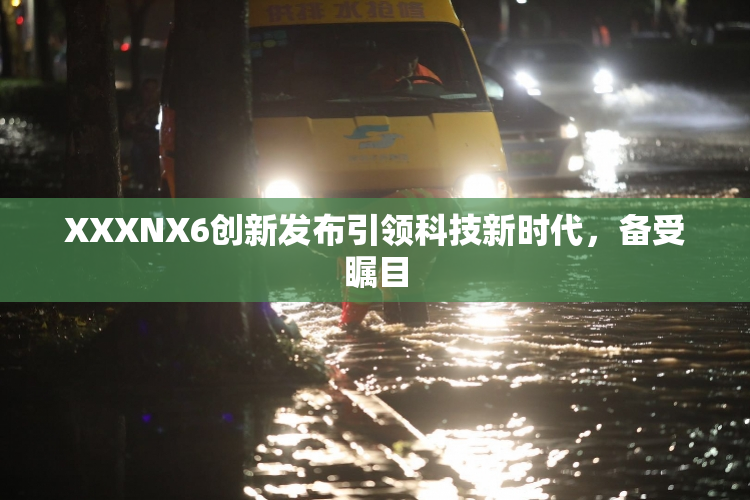 XXXNX6创新发布引领科技新时代，备受瞩目