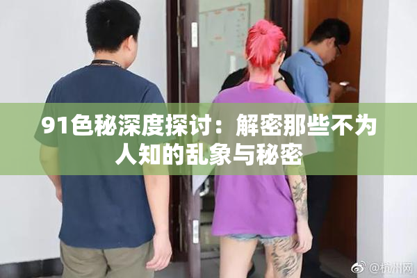 91色秘深度探讨：解密那些不为人知的乱象与秘密