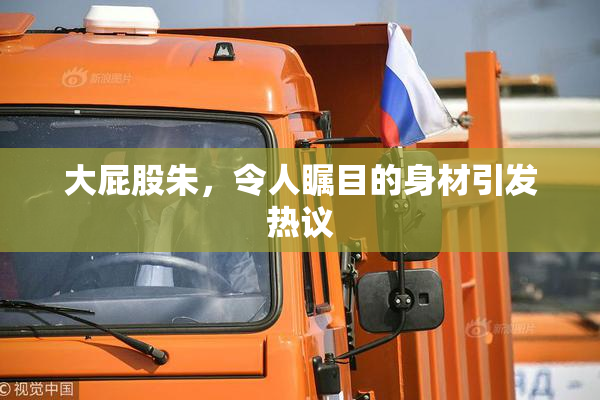 大屁股朱，令人瞩目的身材引发热议