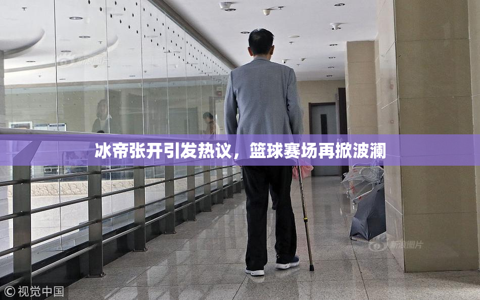 冰帝张开引发热议，篮球赛场再掀波澜