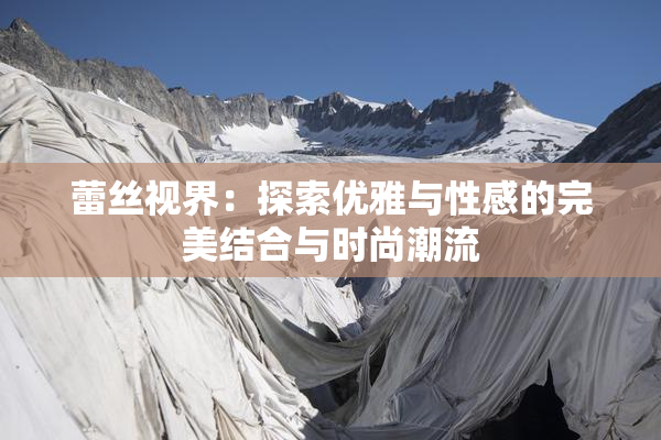 蕾丝视界：探索优雅与性感的完美结合与时尚潮流