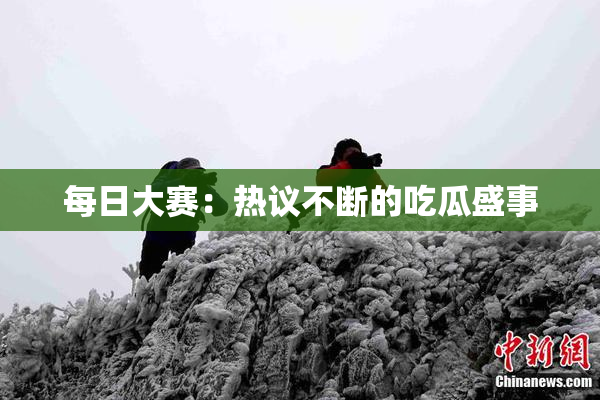 每日大赛：热议不断的吃瓜盛事