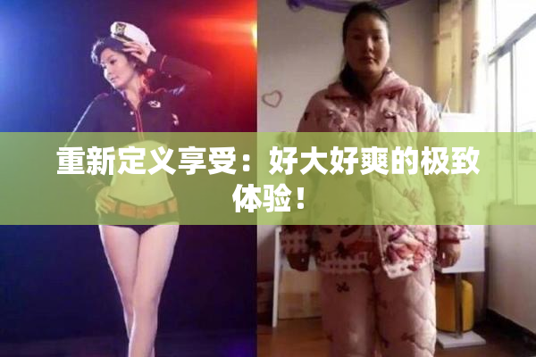 重新定义享受：好大好爽的极致体验！