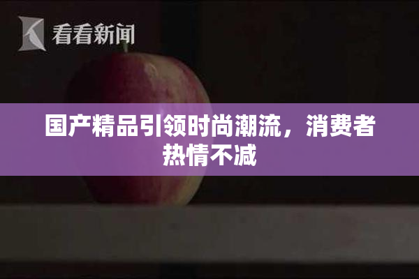 国产精品引领时尚潮流，消费者热情不减