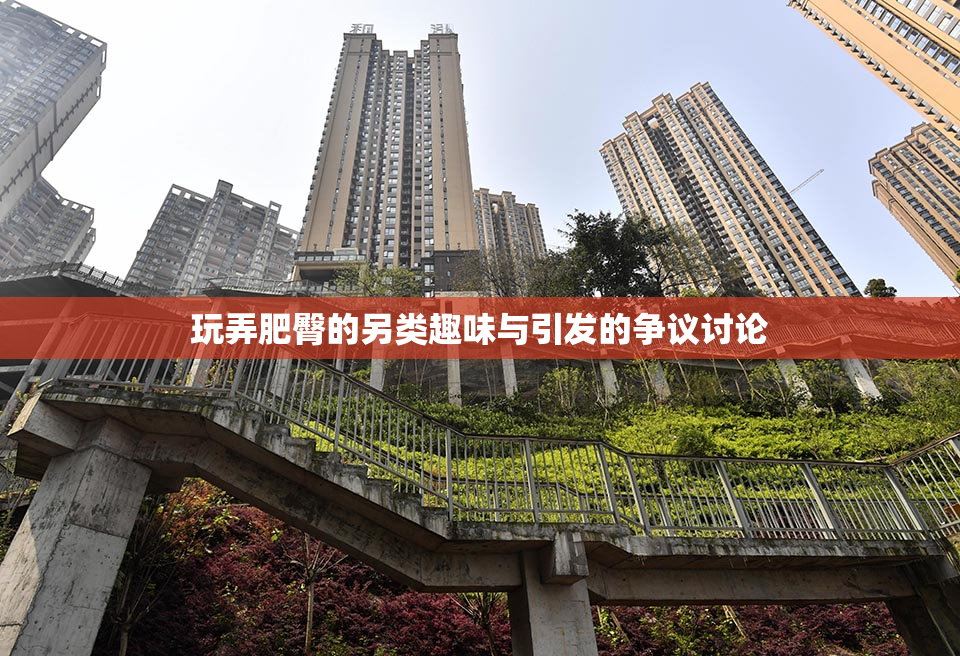 玩弄肥臀的另类趣味与引发的争议讨论