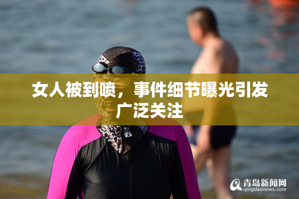 女人被到喷，事件细节曝光引发广泛关注
