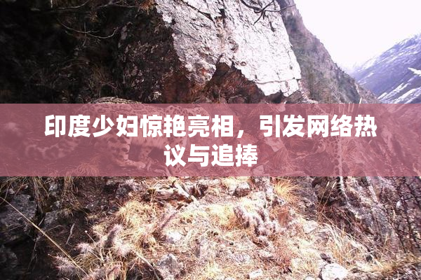 印度少妇惊艳亮相，引发网络热议与追捧