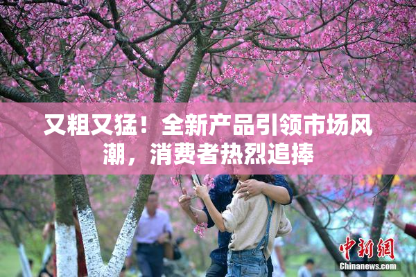又粗又猛！全新产品引领市场风潮，消费者热烈追捧