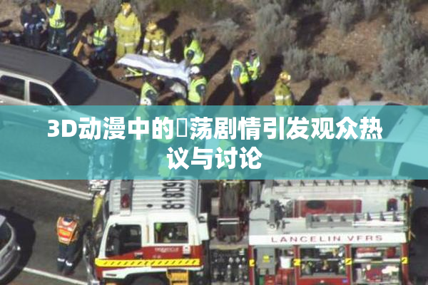 3D动漫中的婬荡剧情引发观众热议与讨论
