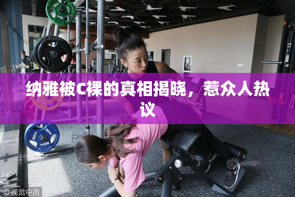 纳雅被C裸的真相揭晓，惹众人热议