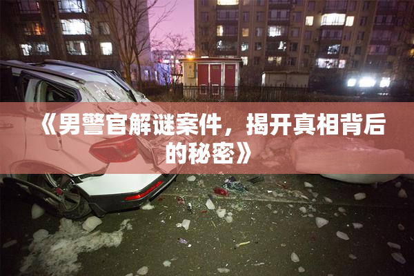 《男警官解谜案件，揭开真相背后的秘密》