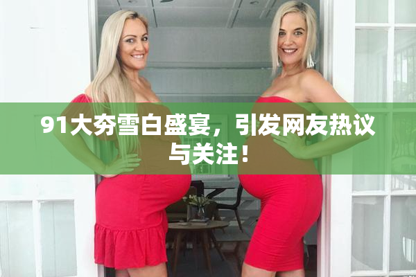 91大夯雪白盛宴，引发网友热议与关注！