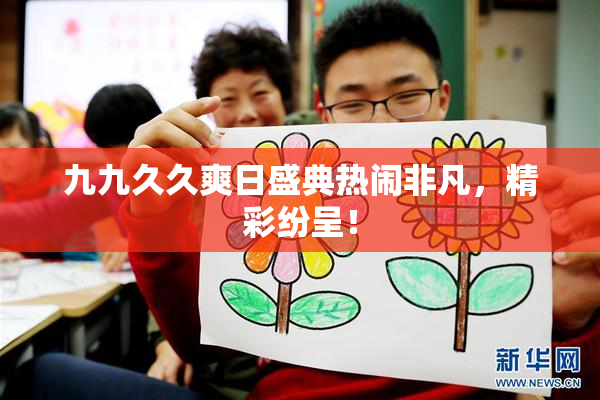 九九久久爽日盛典热闹非凡，精彩纷呈！