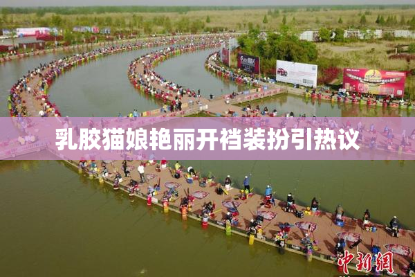 乳胶猫娘艳丽开裆装扮引热议