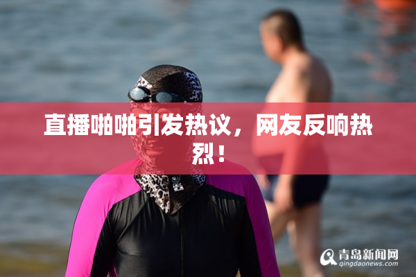 直播啪啪引发热议，网友反响热烈！