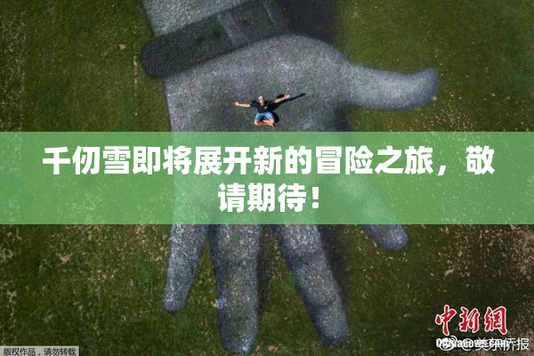 千仞雪即将展开新的冒险之旅，敬请期待！