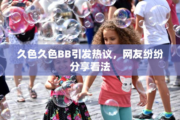 久色久色BB引发热议，网友纷纷分享看法