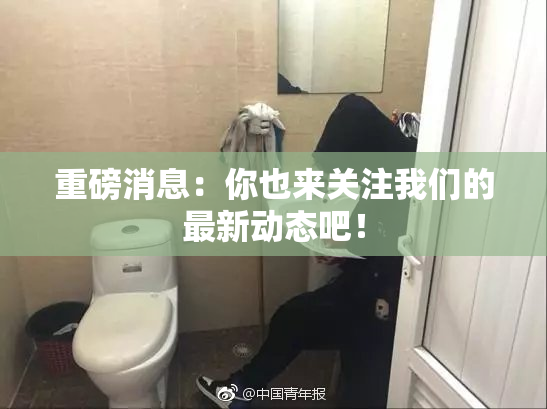 重磅消息：你也来关注我们的最新动态吧！