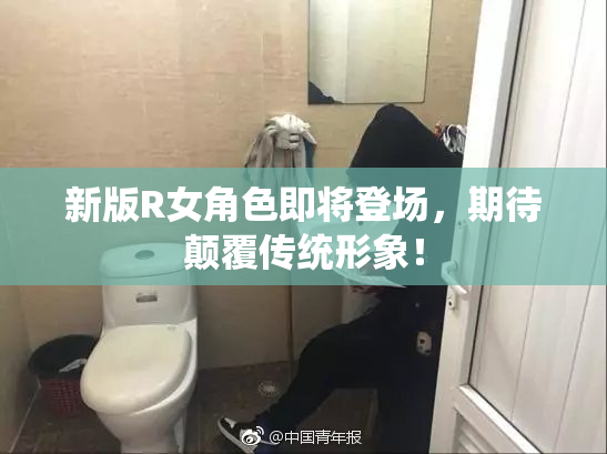 新版R女角色即将登场，期待颠覆传统形象！