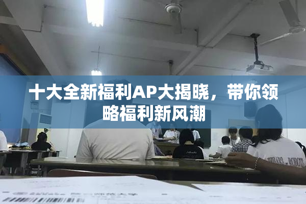 十大全新福利AP大揭晓，带你领略福利新风潮