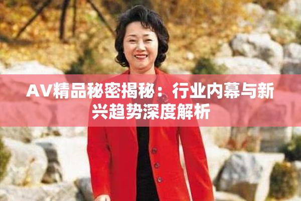 AV精品秘密揭秘：行业内幕与新兴趋势深度解析