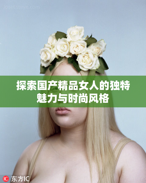探索国产精品女人的独特魅力与时尚风格