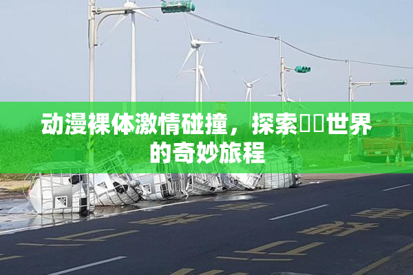 动漫裸体激情碰撞，探索❌‌世界的奇妙旅程