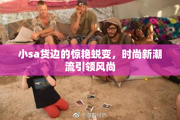 小sa货边的惊艳蜕变，时尚新潮流引领风尚