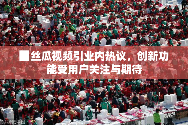 ▉丝瓜视频引业内热议，创新功能受用户关注与期待