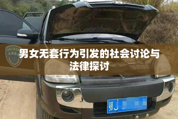 男女无套行为引发的社会讨论与法律探讨