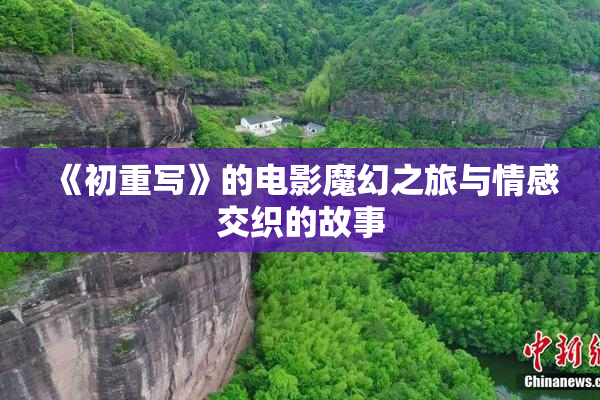 《初重写》的电影魔幻之旅与情感交织的故事