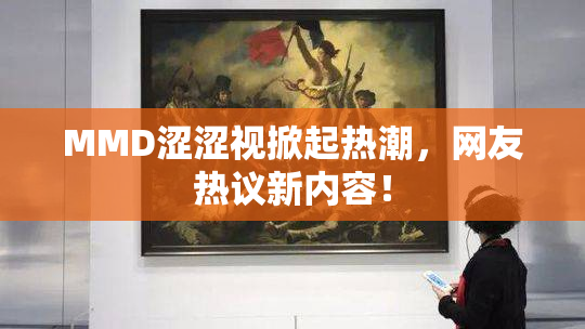 MMD涩涩视掀起热潮，网友热议新内容！