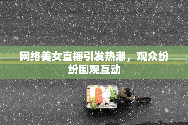 网络美女直播引发热潮，观众纷纷围观互动