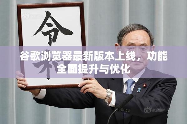 谷歌浏览器最新版本上线，功能全面提升与优化