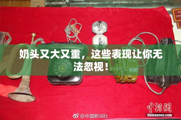 奶头又大又重，这些表现让你无法忽视！